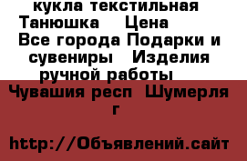 кукла текстильная “Танюшка“ › Цена ­ 300 - Все города Подарки и сувениры » Изделия ручной работы   . Чувашия респ.,Шумерля г.